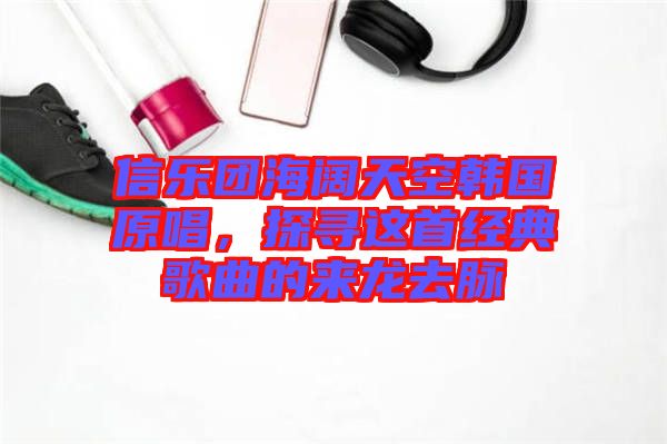 信樂團海闊天空韓國原唱，探尋這首經(jīng)典歌曲的來龍去脈