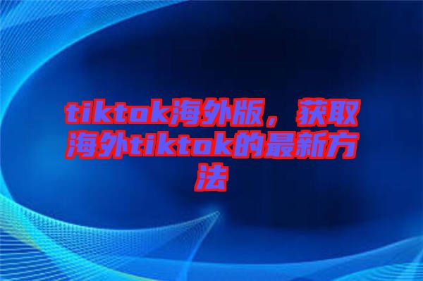tiktok海外版，獲取海外tiktok的最新方法