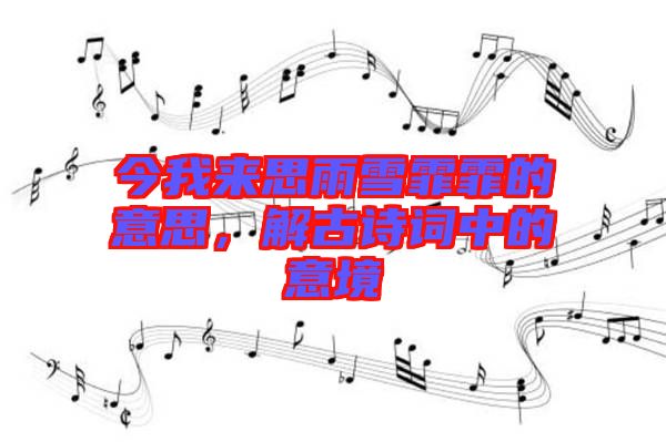 今我來(lái)思雨雪霏霏的意思，解古詩(shī)詞中的意境