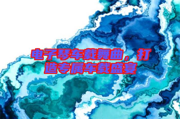 電子琴車載舞曲，打造專屬車載盛宴