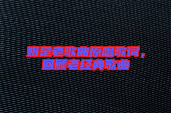 姐是老歌曲原唱歌詞，回顧老經(jīng)典歌曲