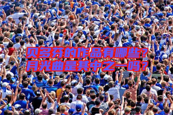 貝多芬的作品有哪些？月光曲是其中之一嗎？