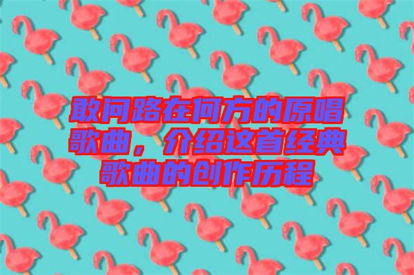 敢問路在何方的原唱歌曲，介紹這首經(jīng)典歌曲的創(chuàng)作歷程