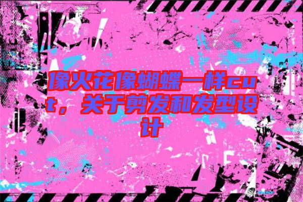 像火花像蝴蝶一樣cut，關(guān)于剪發(fā)和發(fā)型設(shè)計(jì)