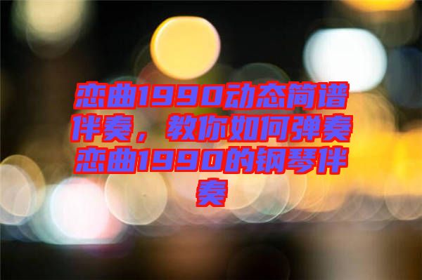 戀曲1990動態(tài)簡譜伴奏，教你如何彈奏戀曲1990的鋼琴伴奏