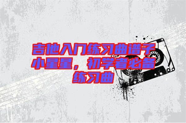 吉他入門練習曲譜子小星星，初學者必備練習曲