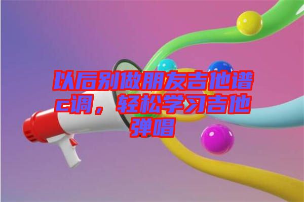 以后別做朋友吉他譜c調(diào)，輕松學(xué)習(xí)吉他彈唱
