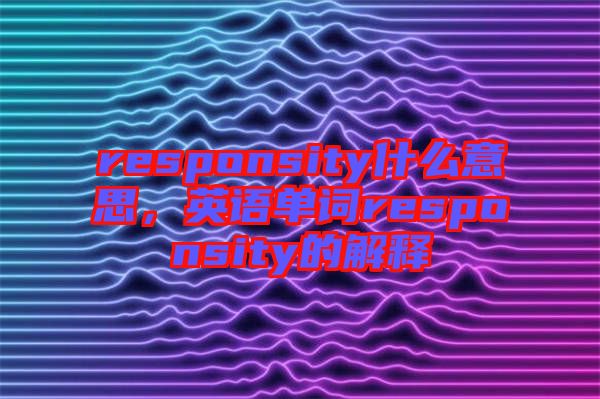 responsity什么意思，英語單詞responsity的解釋