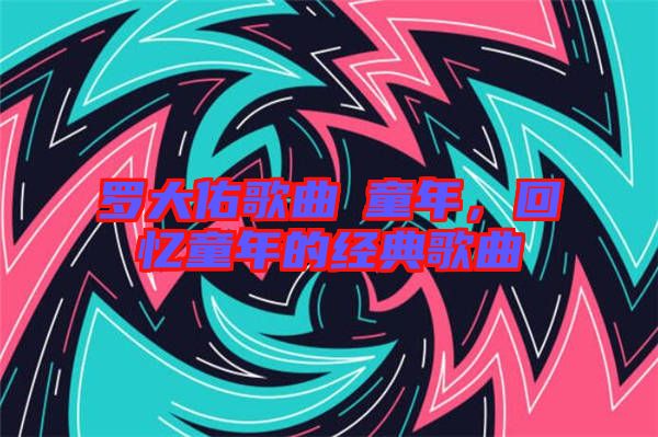 羅大佑歌曲巜童年，回憶童年的經(jīng)典歌曲