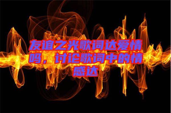 友誼之光歌詞達(dá)愛情嗎，討論歌詞中的情感達(dá)