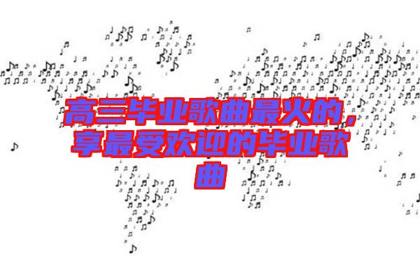 高三畢業(yè)歌曲最火的，享最受歡迎的畢業(yè)歌曲