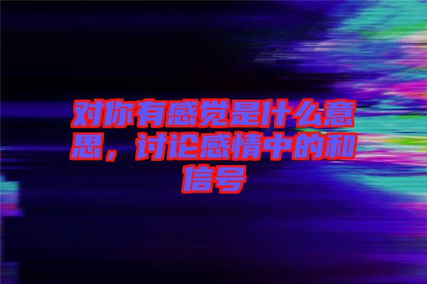 對你有感覺是什么意思，討論感情中的和信號