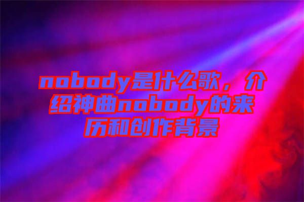 nobody是什么歌，介紹神曲nobody的來(lái)歷和創(chuàng)作背景