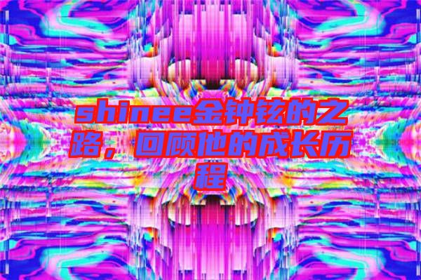 shinee金鐘鉉的之路，回顧他的成長(zhǎng)歷程