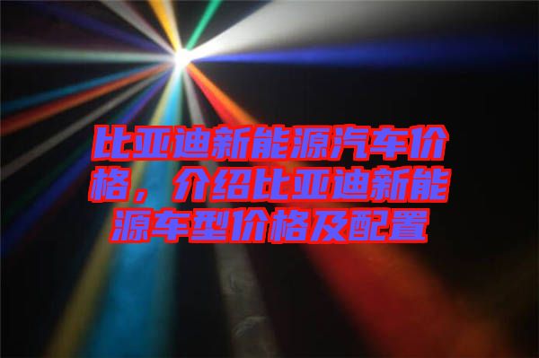 比亞迪新能源汽車價格，介紹比亞迪新能源車型價格及配置