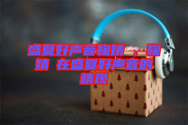 盛夏好聲音鞠婧祎，鞠婧祎在盛夏好聲音的精現(xiàn)