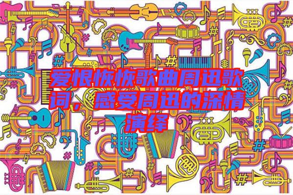 愛恨恢恢歌曲周迅歌詞，感受周迅的深情演繹