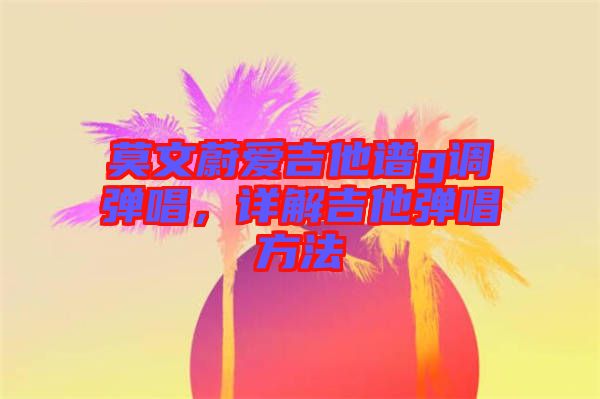 莫文蔚愛吉他譜g調(diào)彈唱，詳解吉他彈唱方法