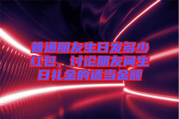 普通朋友生日發(fā)多少紅包，討論朋友間生日禮金的適當(dāng)金額