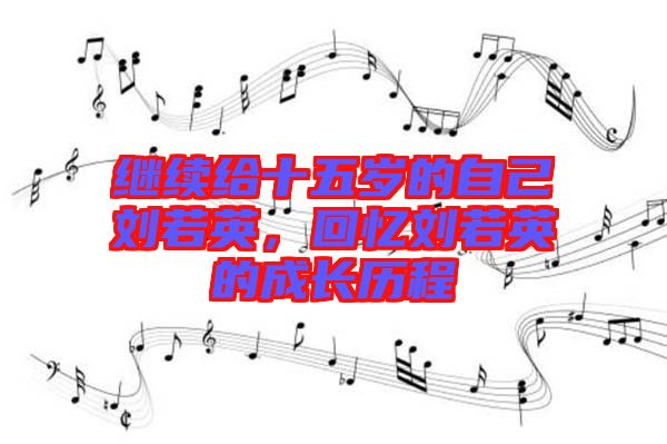 繼續(xù)給十五歲的自己劉若英，回憶劉若英的成長歷程