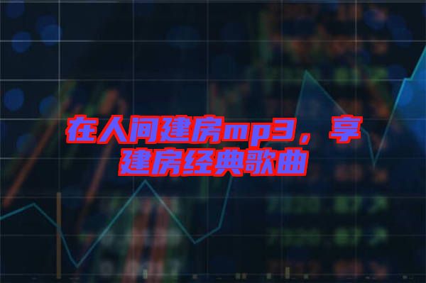 在人間建房mp3，享建房經典歌曲