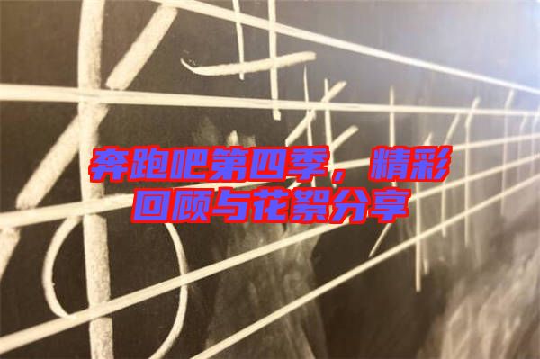 奔跑吧第四季，精彩回顧與花絮分享