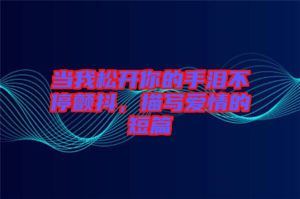 當(dāng)我松開你的手淚不停顫抖，描寫愛情的短篇