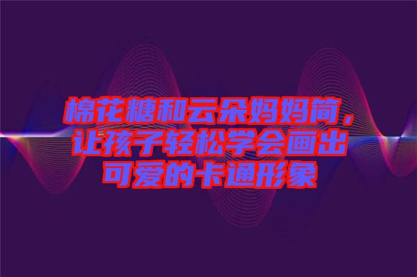 棉花糖和云朵媽媽簡，讓孩子輕松學會畫出可愛的卡通形象