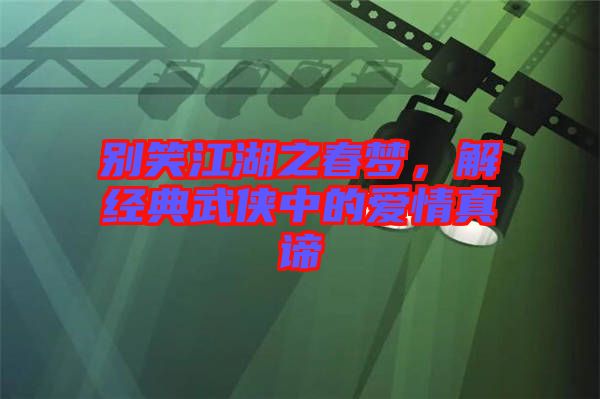 別笑江湖之春夢(mèng)，解經(jīng)典武俠中的愛情真諦