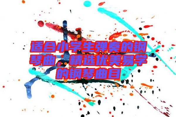 適合小學(xué)生彈奏的鋼琴曲，精選優(yōu)美易學(xué)的鋼琴曲目