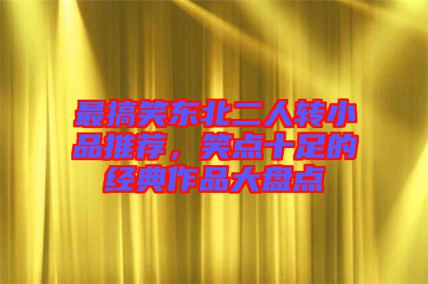 最搞笑東北二人轉(zhuǎn)小品推薦，笑點十足的經(jīng)典作品大盤點