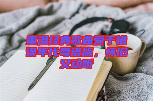 重溫經(jīng)典歌曲愛于錯誤年代粵語版，懷舊又動聽