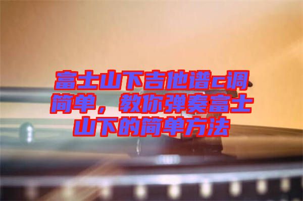 富士山下吉他譜c調簡單，教你彈奏富士山下的簡單方法
