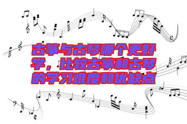 古箏與古琴哪個(gè)更好學(xué)，比較古箏和古琴的學(xué)習(xí)難度和優(yōu)缺點(diǎn)