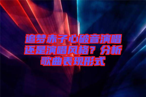 追夢(mèng)赤子心破音演唱還是演唱風(fēng)格？分析歌曲表現(xiàn)形式