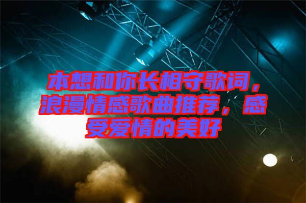 本想和你長(zhǎng)相守歌詞，浪漫情感歌曲推薦，感受愛(ài)情的美好