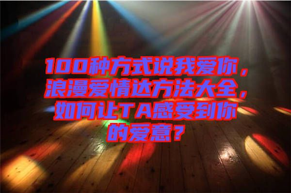 100種方式說我愛你，浪漫愛情達(dá)方法大全，如何讓TA感受到你的愛意？