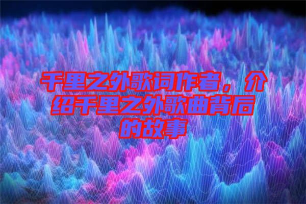 千里之外歌詞作者，介紹千里之外歌曲背后的故事