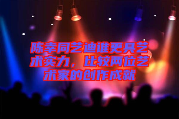 陳幸同藝迪誰更具藝術(shù)實(shí)力，比較兩位藝術(shù)家的創(chuàng)作成就