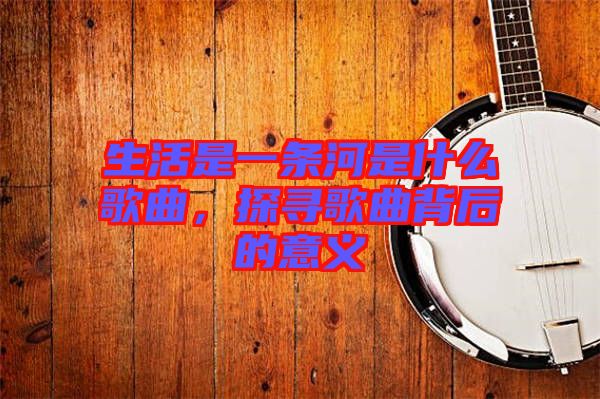 生活是一條河是什么歌曲，探尋歌曲背后的意義