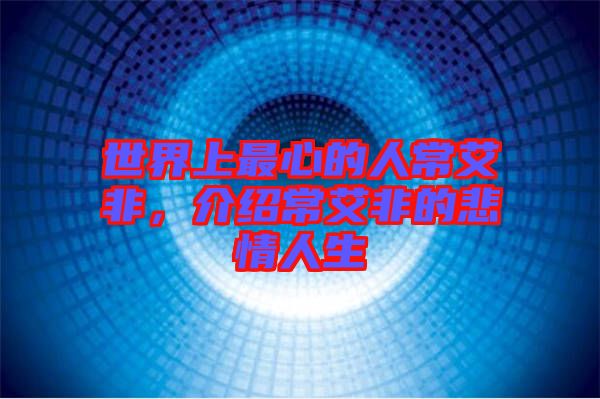 世界上最心的人常艾非，介紹常艾非的悲情人生