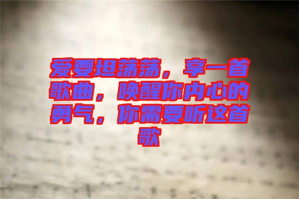 愛要坦蕩蕩，享一首歌曲，喚醒你內(nèi)心的勇氣，你需要聽這首歌
