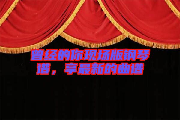 曾經(jīng)的你現(xiàn)場版鋼琴譜，享最新的曲譜