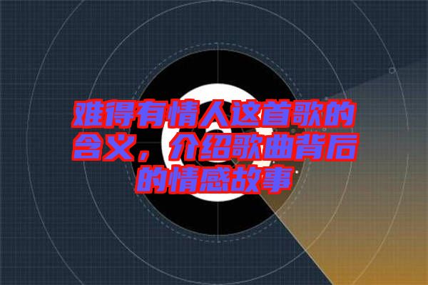 難得有情人這首歌的含義，介紹歌曲背后的情感故事