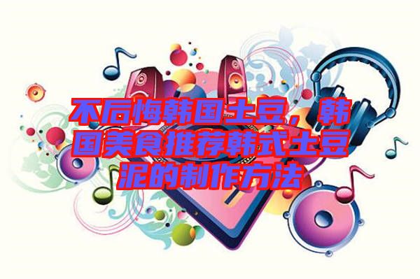不后悔韓國土豆，韓國美食推薦韓式土豆泥的制作方法
