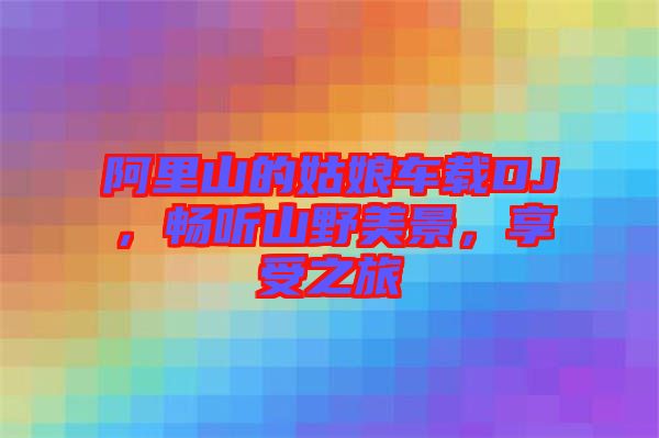 阿里山的姑娘車載DJ，暢聽山野美景，享受之旅