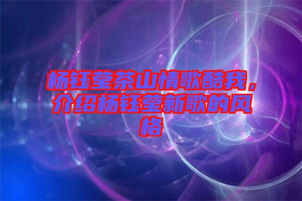 楊鈺瑩茶山情歌酷我，介紹楊鈺瑩新歌的風(fēng)格