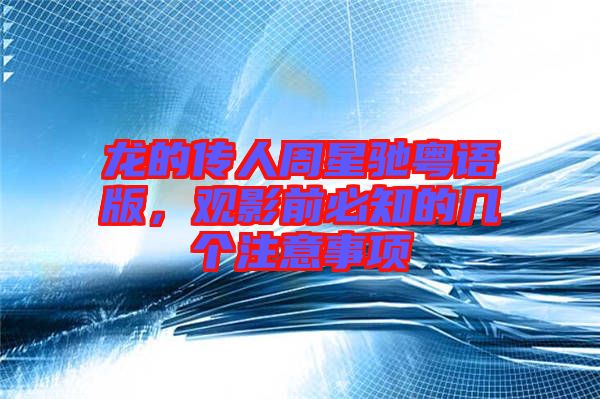 龍的傳人周星馳粵語(yǔ)版，觀影前必知的幾個(gè)注意事項(xiàng)