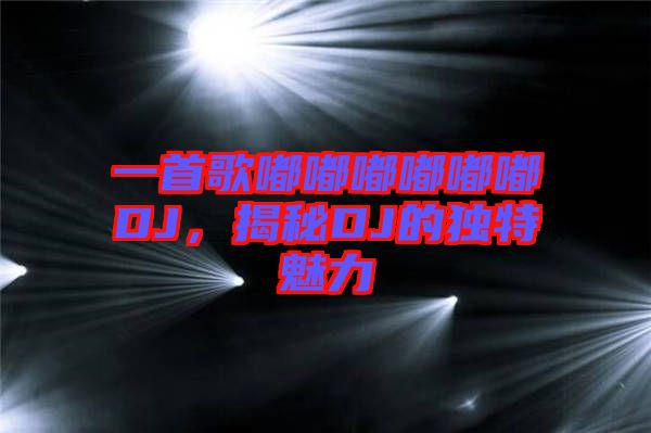 一首歌嘟嘟嘟嘟嘟嘟DJ，揭秘DJ的獨(dú)特魅力