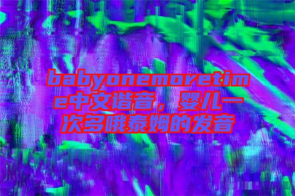 babyonemoretime中文諧音，嬰兒一次多哦泰姆的發(fā)音